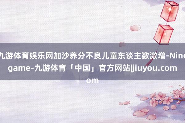 九游体育娱乐网加沙养分不良儿童东谈主数激增-Ninegame-九游体育「中国」官方网站|jiuyou.com