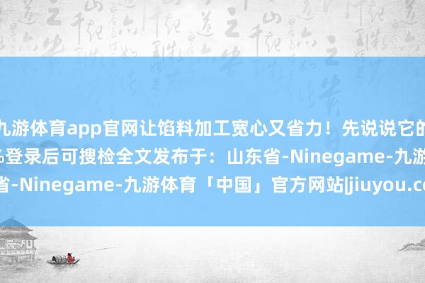 九游体育app官网让馅料加工宽心又省力！先说说它的中枢上风—张开剩余90%登录后可搜检全文发布于：山东省-Ninegame-九游体育「中国」官方网站|jiuyou.com