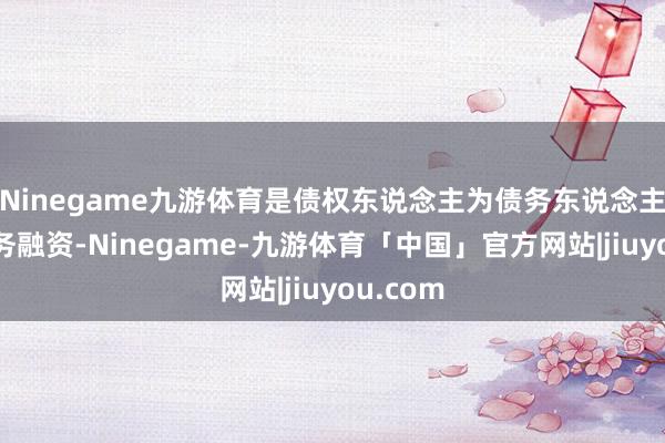 Ninegame九游体育是债权东说念主为债务东说念主提供债务融资-Ninegame-九游体育「中国」官方网站|jiuyou.com
