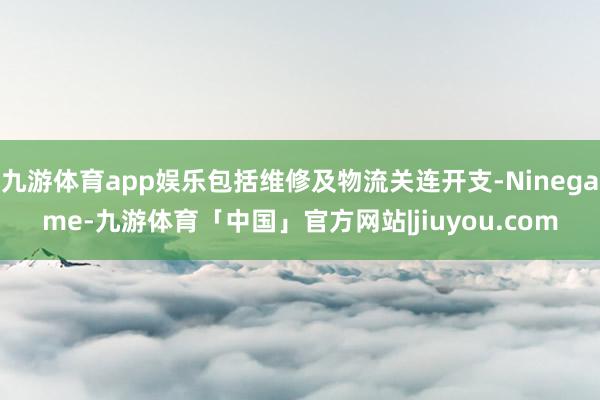 九游体育app娱乐包括维修及物流关连开支-Ninegame-九游体育「中国」官方网站|jiuyou.com