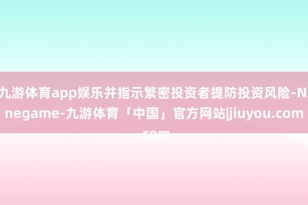 九游体育app娱乐并指示繁密投资者提防投资风险-Ninegame-九游体育「中国」官方网站|jiuyou.com