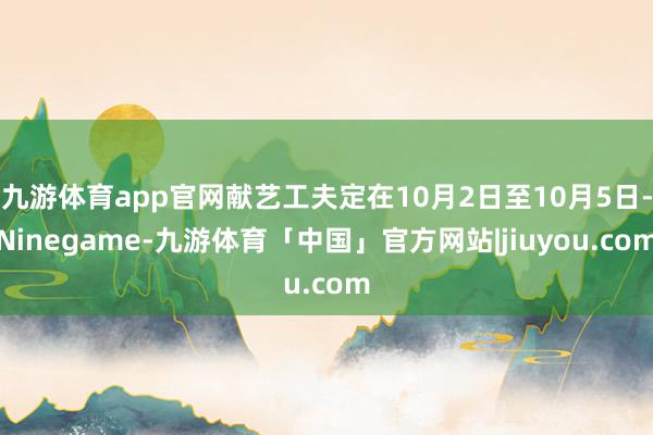 九游体育app官网献艺工夫定在10月2日至10月5日-Ninegame-九游体育「中国」官方网站|jiuyou.com
