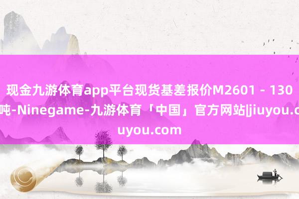 现金九游体育app平台现货基差报价M2601 - 130元/吨-Ninegame-九游体育「中国」官方网站|jiuyou.com