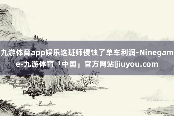 九游体育app娱乐这班师侵蚀了单车利润-Ninegame-九游体育「中国」官方网站|jiuyou.com
