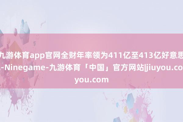 九游体育app官网全财年率领为411亿至413亿好意思元-Ninegame-九游体育「中国」官方网站|jiuyou.com